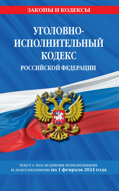 Уголовно-исполнительный кодекс Российской Федерации. Текст с последними изменениями и дополнениями на 1 февраля 2024 года