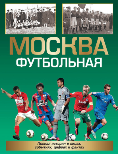 Скачать книгу Москва футбольная. Полная история в лицах, событиях, цифрах и фактах