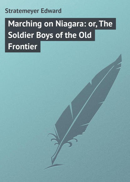 Скачать книгу Marching on Niagara: or, The Soldier Boys of the Old Frontier