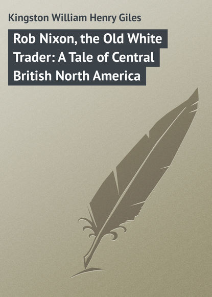 Скачать книгу Rob Nixon, the Old White Trader: A Tale of Central British North America