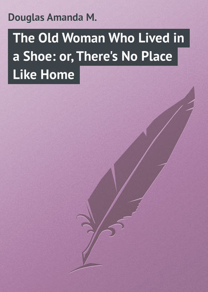 Скачать книгу The Old Woman Who Lived in a Shoe: or, There&apos;s No Place Like Home