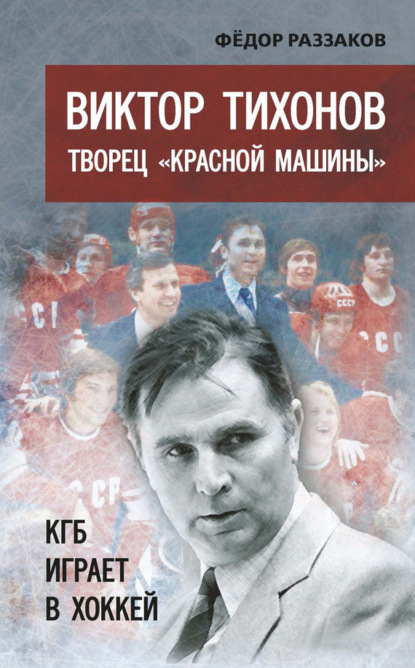 Скачать книгу Виктор Тихонов творец «Красной машины». КГБ играет в хоккей