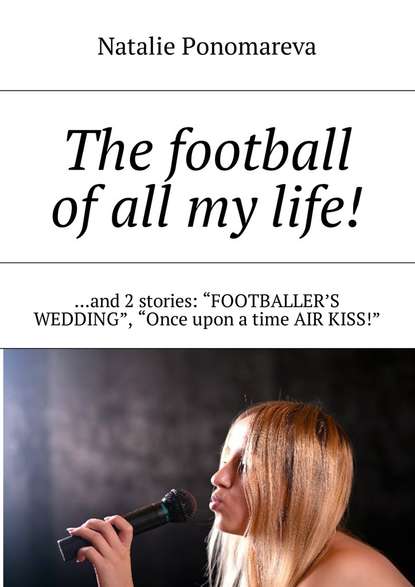 Скачать книгу The football of all my life! …and 2 stories: «Footballer&apos;s wedding», «Once upon a time air kiss!»