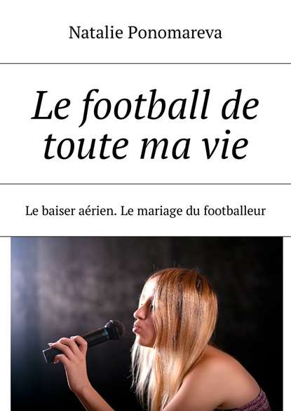 Скачать книгу Le football de toute ma vie. Le baiser aérien. Le mariage du footballeur
