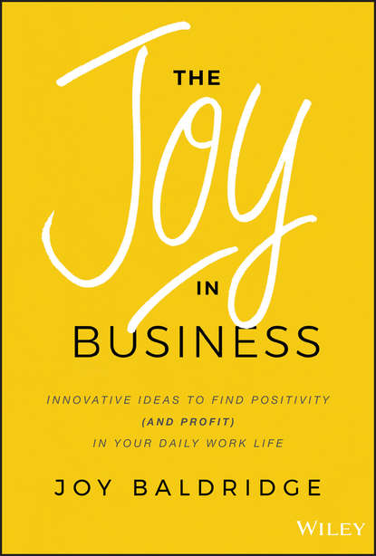 Скачать книгу The Joy in Business. Innovative Ideas to Find Positivity (and Profit) in Your Daily Work Life