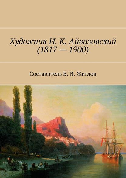 Скачать книгу Художник И. К. Айвазовский (1817 – 1900)