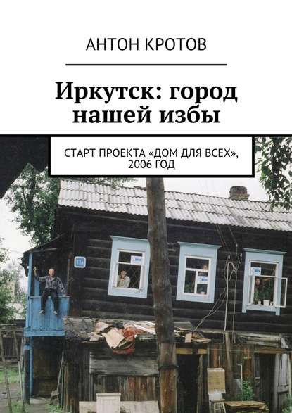 Скачать книгу Иркутск: город нашей избы. Старт проекта «Дом для всех», 2006 год