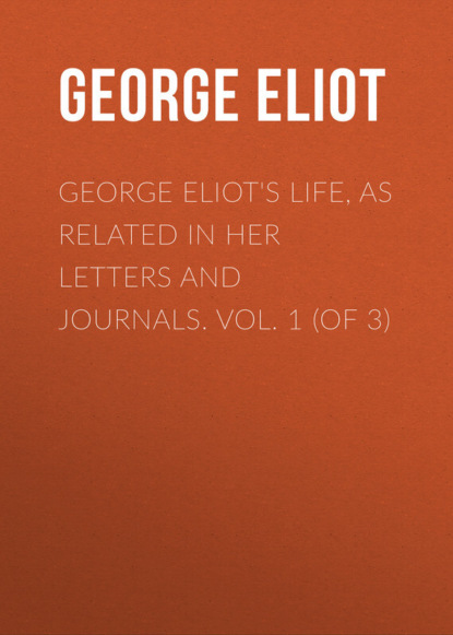 George Eliot&apos;s Life, as Related in Her Letters and Journals. Vol. 1 (of 3)