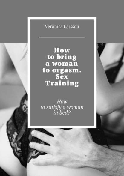 Скачать книгу How to bring a woman to orgasm. Sex Training. How to satisfy a woman in bed?