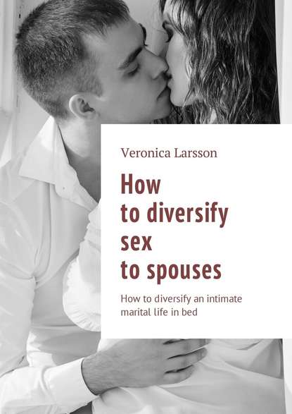 Скачать книгу How to diversify sex to spouses. How to diversify an intimate marital life in bed