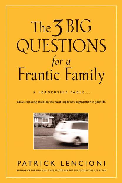 Скачать книгу The Three Big Questions for a Frantic Family. A Leadership Fable​ About Restoring Sanity To The Most Important Organization In Your Life