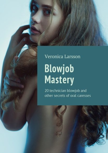 Скачать книгу Blowjob Mastery. 20 technician blowjob and other secrets of oral caresses
