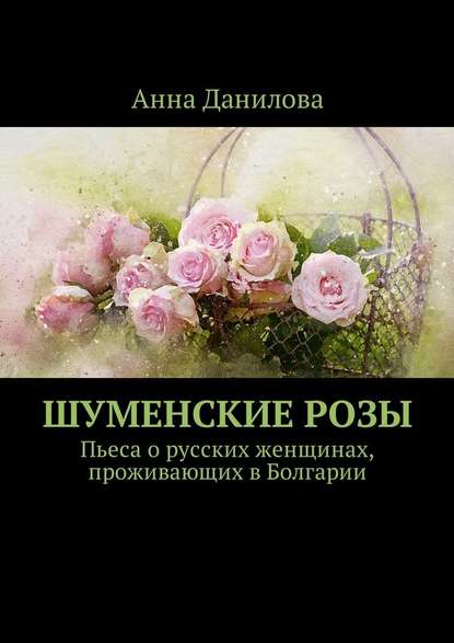 Скачать книгу Шуменские розы. Пьеса о русских женщинах, проживающих в Болгарии