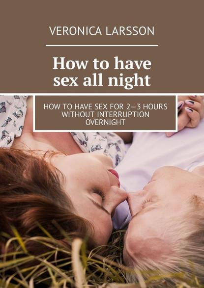 Скачать книгу How to have sex all night. How to have sex for 2—3 hours without interruption overnight