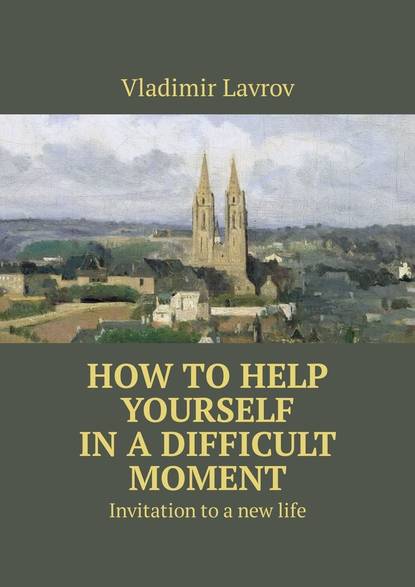 Скачать книгу How to help yourself in a difficult moment. Invitation to a new life