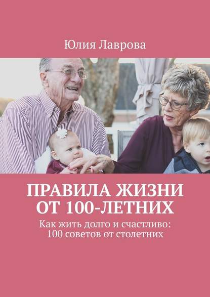 Скачать книгу Правила жизни от 100-летних. Как жить долго и счастливо: 100 советов от столетних