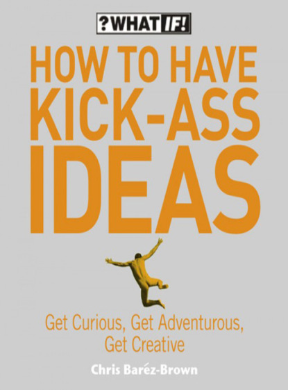 Скачать книгу How to Have Kick-Ass Ideas: Get Curious, Get Adventurous, Get Creative