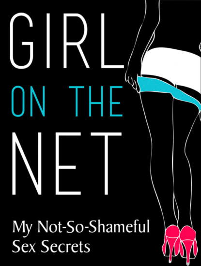 Скачать книгу Girl On The Net: My Not-So-Shameful Sex Secrets