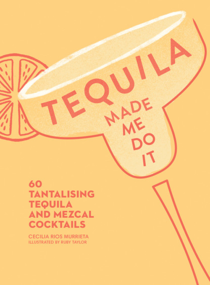 Скачать книгу Tequila Made Me Do It: 60 tantalising tequila and mezcal cocktails