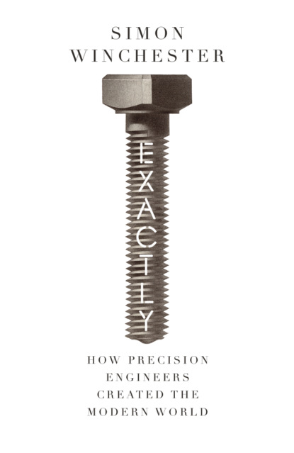Скачать книгу Exactly: How Precision Engineers Created the Modern World