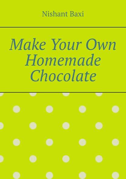Скачать книгу Make Your Own Homemade Chocolate