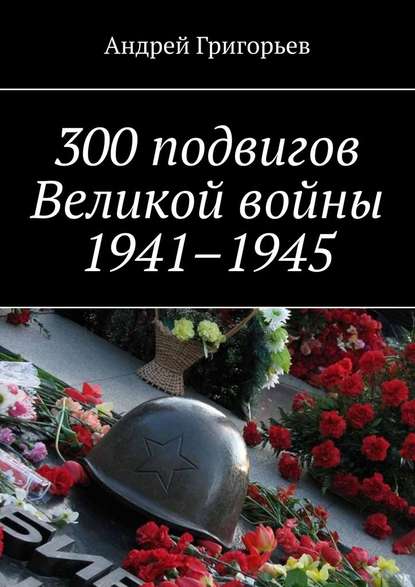 Скачать книгу 300 подвигов Великой войны 1941–1945