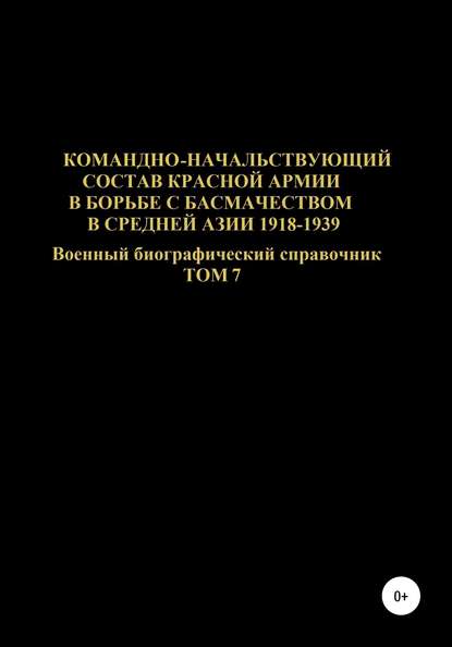 Скачать книгу Командно-начальствующий состав Красной Армии в борьбе с басмачеством в Средней Азии в 1918-1939 гг. Том 7