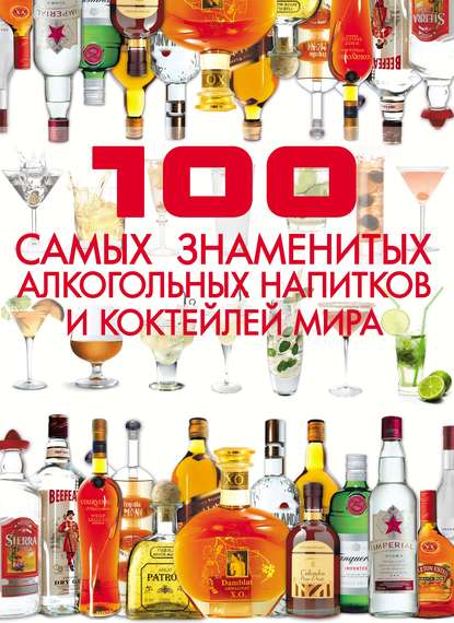 Скачать книгу 100 самых знаменитых алкогольных напитков и коктейлей мира