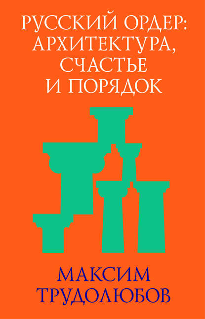 Скачать книгу Русский ордер: архитектура, счастье и порядок