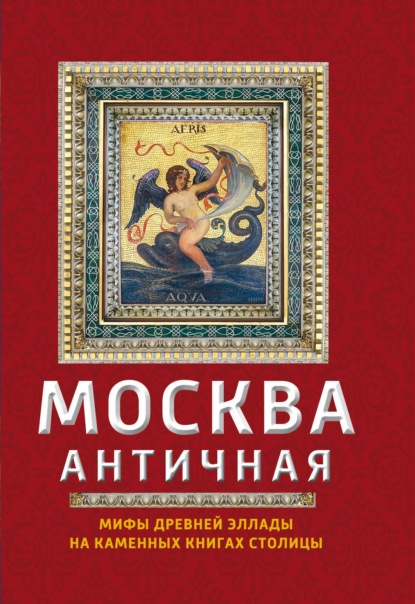 Скачать книгу Москва античная. Мифы Древней Эллады на каменных книгах столицы