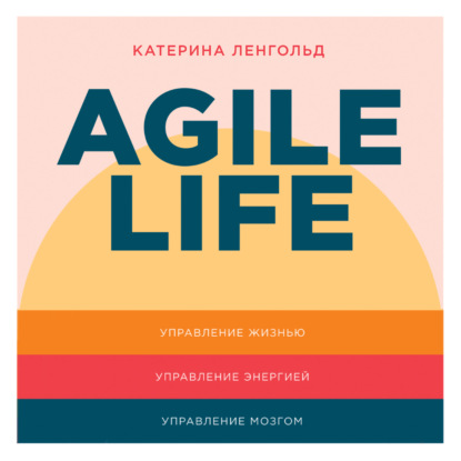 Скачать книгу Agile life: Как вывести жизнь на новую орбиту, используя методы agile-планирования, нейрофизиологию и самокоучинг